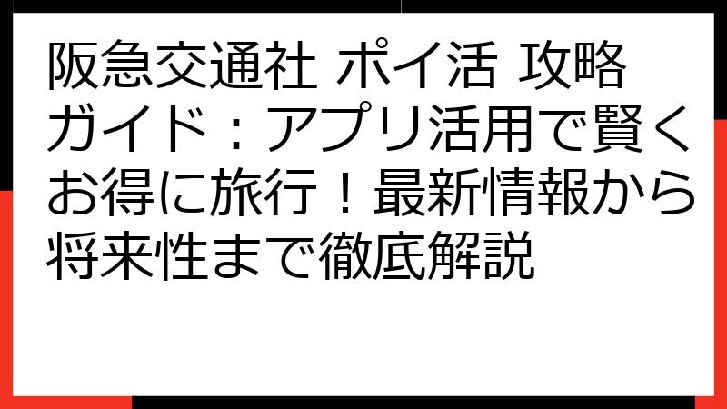 阪急交通社 ポイ活 攻略ガイド：アプリ活用で賢くお得に旅行！最新情報から将来性まで徹底解説