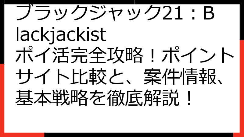 ブラックジャック21：Blackjackist ポイ活完全攻略！ポイントサイト比較と、案件情報、基本戦略を徹底解説！