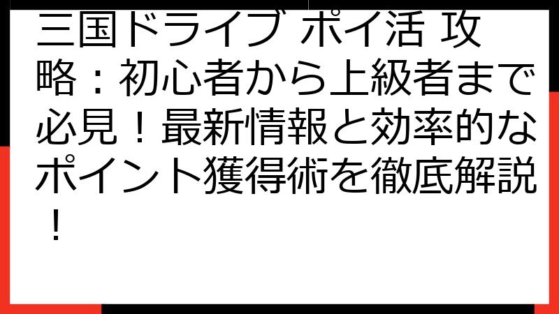 三国ドライブ ポイ活 攻略：初心者から上級者まで必見！最新情報と効率的なポイント獲得術を徹底解説！