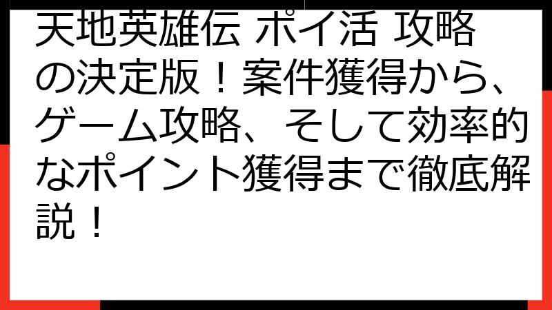 天地英雄伝 ポイ活 攻略の決定版！案件獲得から、ゲーム攻略、そして効率的なポイント獲得まで徹底解説！