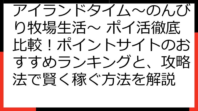 アイランドタイム～のんびり牧場生活～ ポイ活徹底比較！ポイントサイトのおすすめランキングと、攻略法で賢く稼ぐ方法を解説
