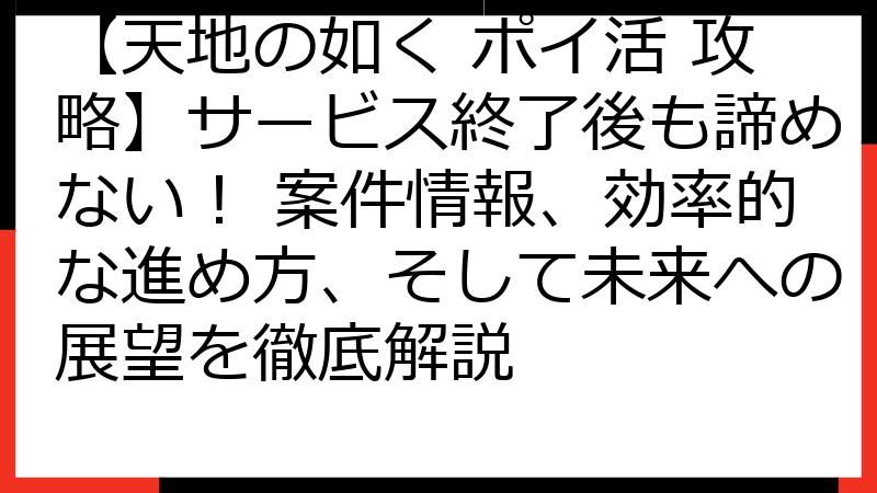 【天地の如く ポイ活 攻略】サービス終了後も諦めない！ 案件情報、効率的な進め方、そして未来への展望を徹底解説
