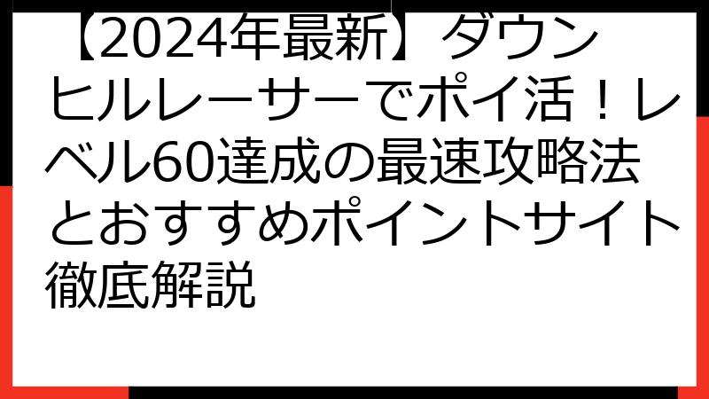 【2024年最新】ダウンヒルレーサーでポイ活！レベル60達成の最速攻略法とおすすめポイントサイト徹底解説