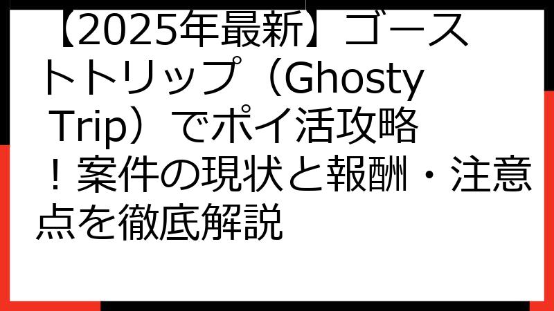 【2025年最新】ゴーストトリップ（Ghosty Trip）でポイ活攻略！案件の現状と報酬・注意点を徹底解説