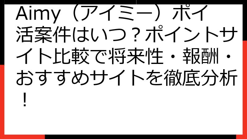 Aimy（アイミー）ポイ活案件はいつ？ポイントサイト比較で将来性・報酬・おすすめサイトを徹底分析！