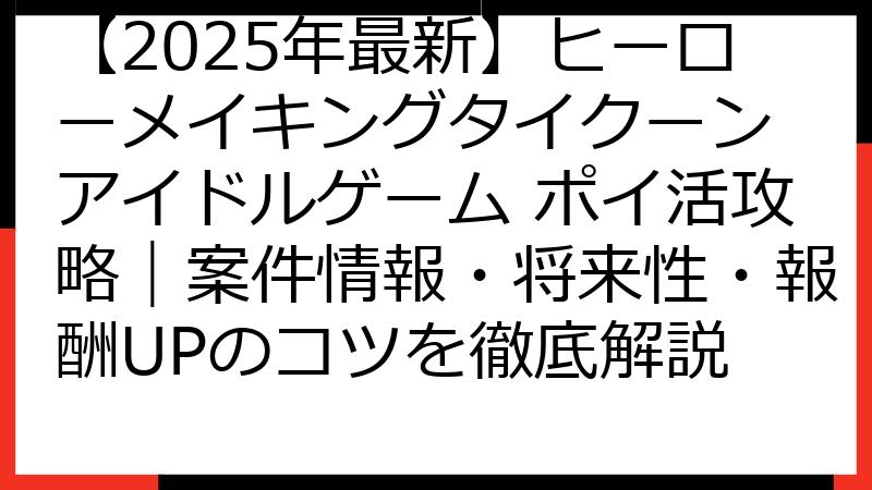 【2025年最新】ヒーローメイキングタイクーン アイドルゲーム ポイ活攻略｜案件情報・将来性・報酬UPのコツを徹底解説