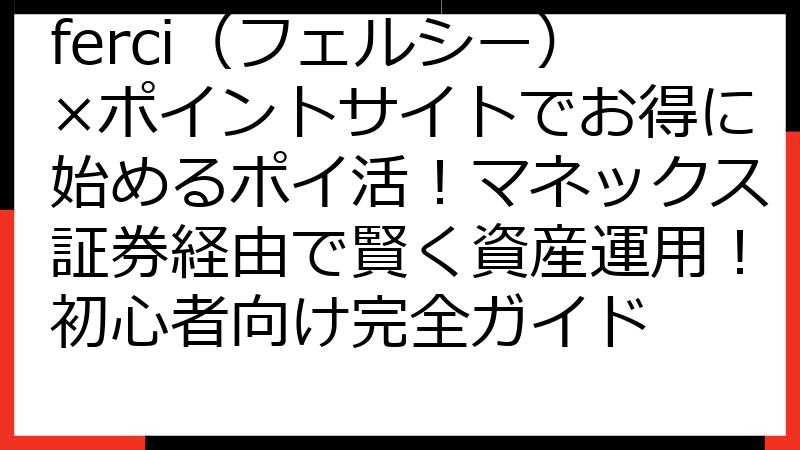 ferci（フェルシー）×ポイントサイトでお得に始めるポイ活！マネックス証券経由で賢く資産運用！初心者向け完全ガイド