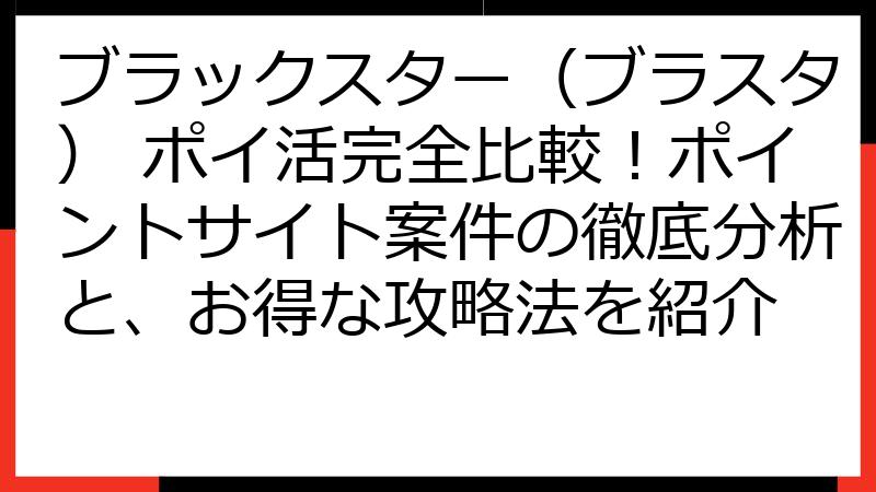ブラックスター（ブラスタ） ポイ活完全比較！ポイントサイト案件の徹底分析と、お得な攻略法を紹介