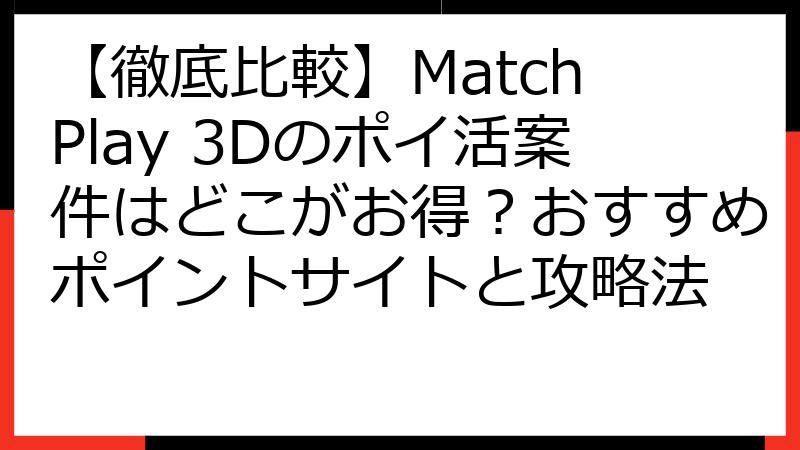 【徹底比較】Match Play 3Dのポイ活案件はどこがお得？おすすめポイントサイトと攻略法