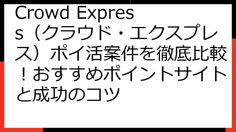 Crowd Express（クラウド・エクスプレス）ポイ活案件を徹底比較！おすすめポイントサイトと成功のコツ