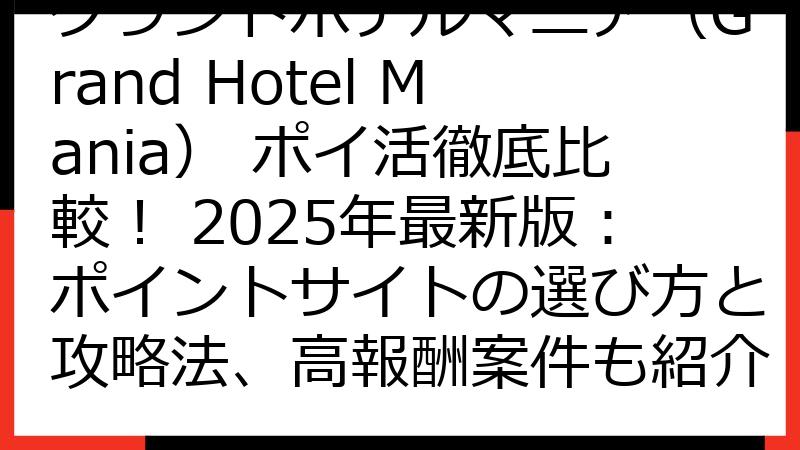 グランドホテルマニア（Grand Hotel Mania） ポイ活徹底比較！ 2025年最新版：ポイントサイトの選び方と攻略法、高報酬案件も紹介