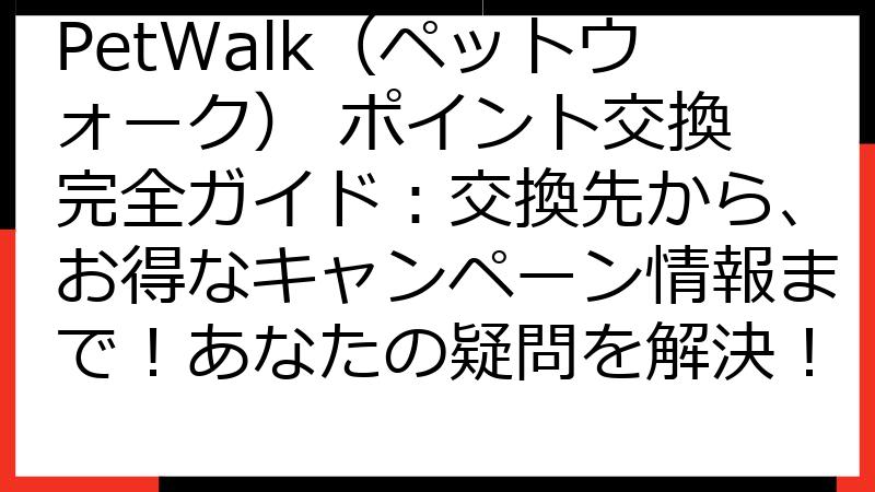 PetWalk（ペットウォーク） ポイント交換 完全ガイド：交換先から、お得なキャンペーン情報まで！あなたの疑問を解決！