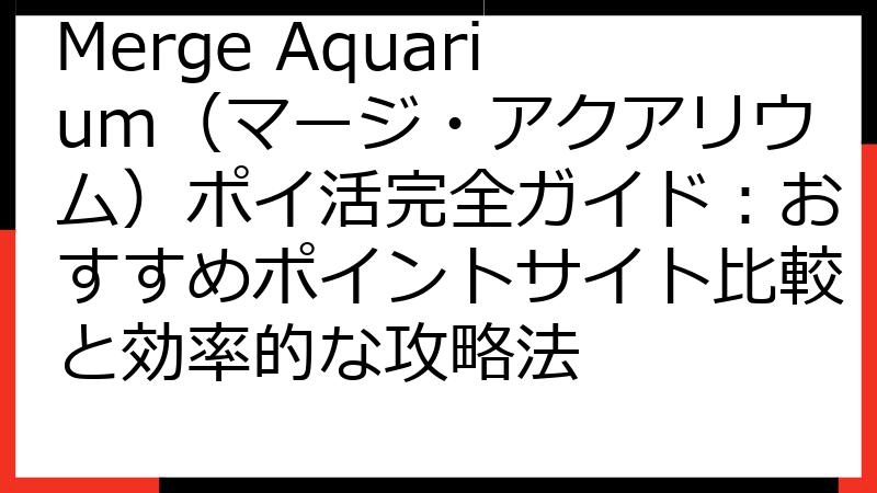 Merge Aquarium（マージ・アクアリウム）ポイ活完全ガイド：おすすめポイントサイト比較と効率的な攻略法