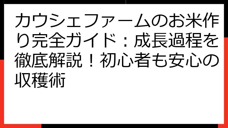 カウシェファームのお米作り完全ガイド：成長過程を徹底解説！初心者も安心の収穫術