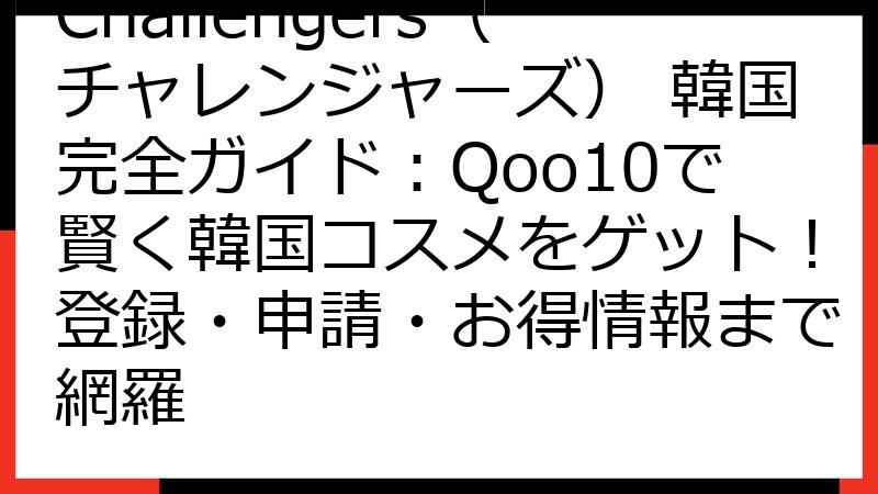 Challengers（チャレンジャーズ） 韓国完全ガイド：Qoo10で賢く韓国コスメをゲット！登録・申請・お得情報まで網羅
