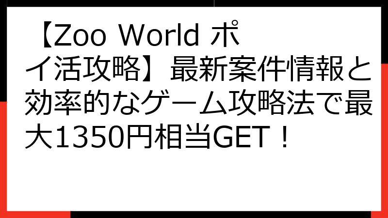 【Zoo World ポイ活攻略】最新案件情報と効率的なゲーム攻略法で最大1350円相当GET！