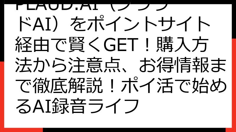 PLAUD.AI（プラウドAI）をポイントサイト経由で賢くGET！購入方法から注意点、お得情報まで徹底解説！ポイ活で始めるAI録音ライフ