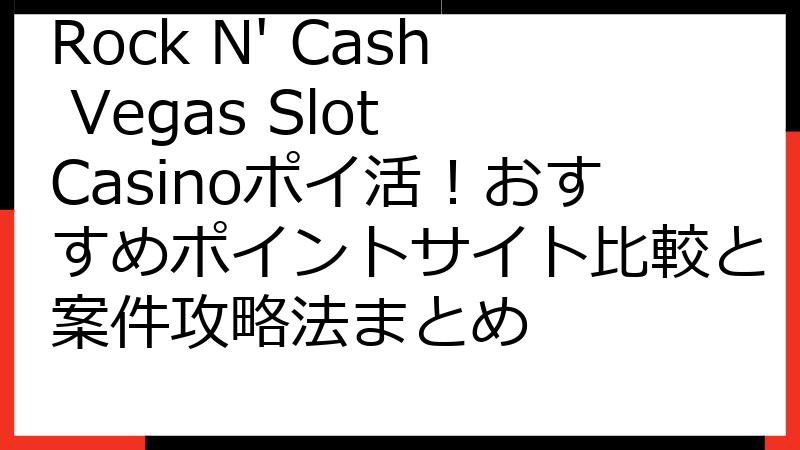 Rock N' Cash Vegas Slot Casinoポイ活！おすすめポイントサイト比較と案件攻略法まとめ
