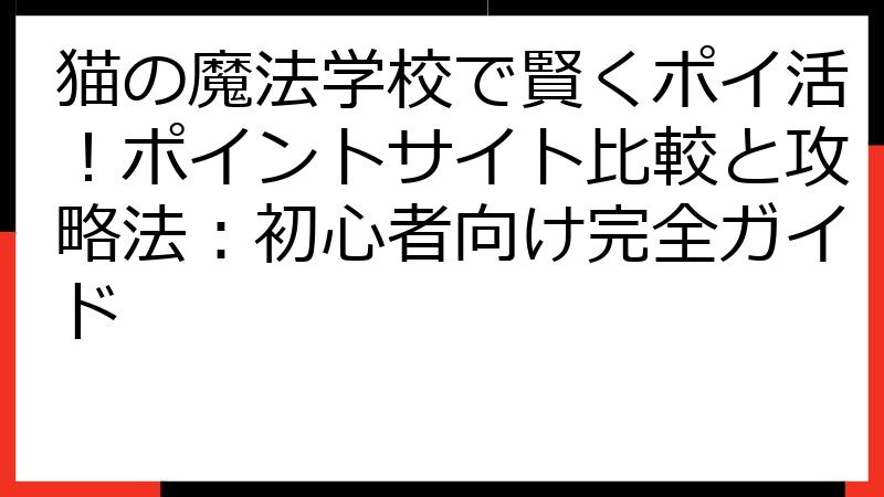 猫の魔法学校で賢くポイ活！ポイントサイト比較と攻略法：初心者向け完全ガイド