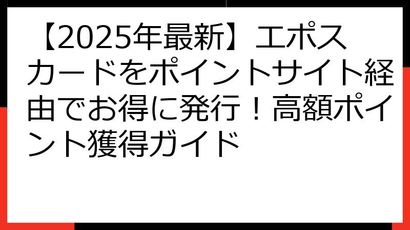 【2025年最新】エポスカードをポイントサイト経由でお得に発行！高額ポイント獲得ガイド