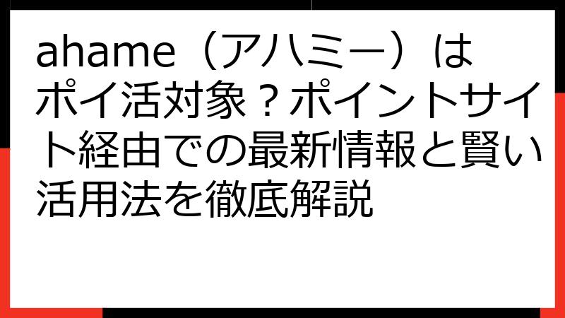 ahame（アハミー）はポイ活対象？ポイントサイト経由での最新情報と賢い活用法を徹底解説
