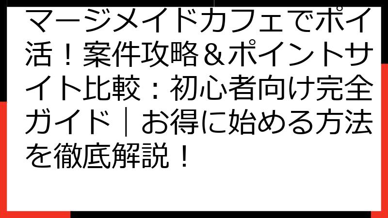 マージメイドカフェでポイ活！案件攻略＆ポイントサイト比較：初心者向け完全ガイド｜お得に始める方法を徹底解説！