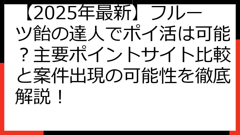 【2025年最新】フルーツ飴の達人でポイ活は可能？主要ポイントサイト比較と案件出現の可能性を徹底解説！