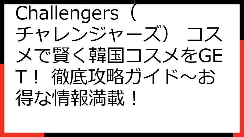 Challengers（チャレンジャーズ） コスメで賢く韓国コスメをGET！ 徹底攻略ガイド〜お得な情報満載！