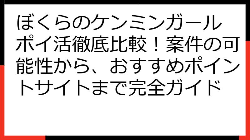 ぼくらのケンミンガール ポイ活徹底比較！案件の可能性から、おすすめポイントサイトまで完全ガイド