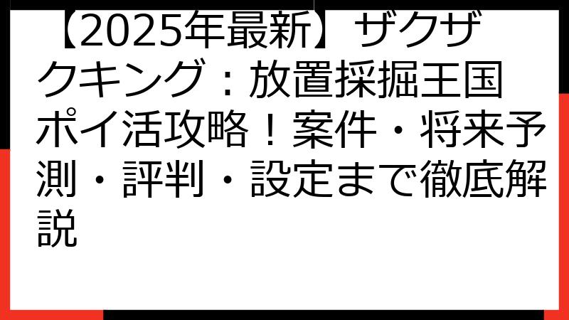 【2025年最新】ザクザクキング：放置採掘王国 ポイ活攻略！案件・将来予測・評判・設定まで徹底解説