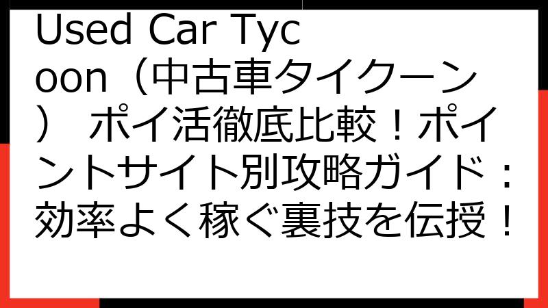 Used Car Tycoon（中古車タイクーン） ポイ活徹底比較！ポイントサイト別攻略ガイド：効率よく稼ぐ裏技を伝授！