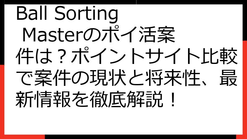 Ball Sorting Masterのポイ活案件は？ポイントサイト比較で案件の現状と将来性、最新情報を徹底解説！