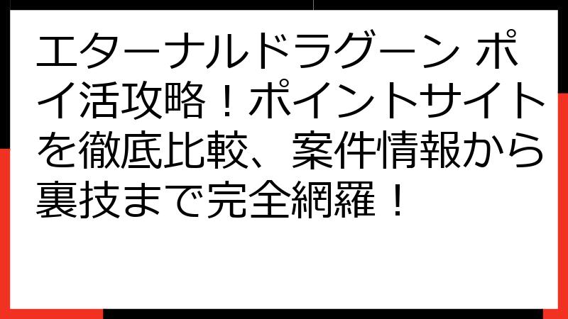 エターナルドラグーン ポイ活攻略！ポイントサイトを徹底比較、案件情報から裏技まで完全網羅！