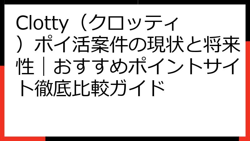 Clotty（クロッティ）ポイ活案件の現状と将来性｜おすすめポイントサイト徹底比較ガイド