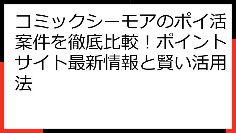 コミックシーモアのポイ活案件を徹底比較！ポイントサイト最新情報と賢い活用法