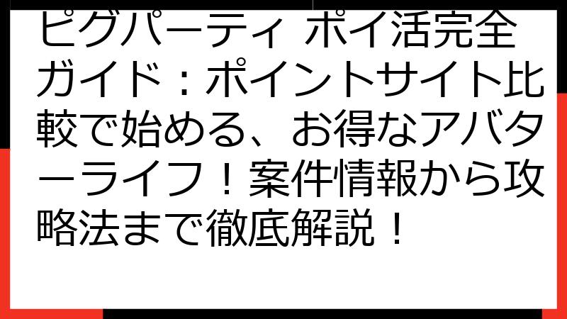 ピグパーティ ポイ活完全ガイド：ポイントサイト比較で始める、お得なアバターライフ！案件情報から攻略法まで徹底解説！