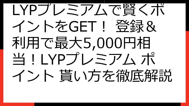 LYPプレミアムで賢くポイントをGET！ 登録＆利用で最大5,000円相当！LYPプレミアム ポイント 貰い方を徹底解説