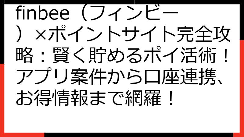finbee（フィンビー）×ポイントサイト完全攻略：賢く貯めるポイ活術！アプリ案件から口座連携、お得情報まで網羅！