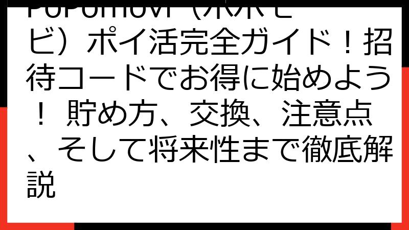 PoPomovi（ポポモビ）ポイ活完全ガイド！招待コードでお得に始めよう！ 貯め方、交換、注意点、そして将来性まで徹底解説