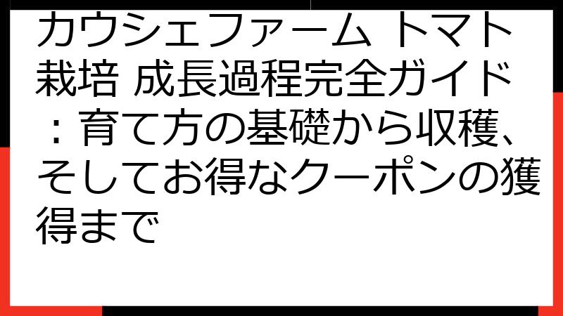 カウシェファーム トマト栽培 成長過程完全ガイド：育て方の基礎から収穫、そしてお得なクーポンの獲得まで