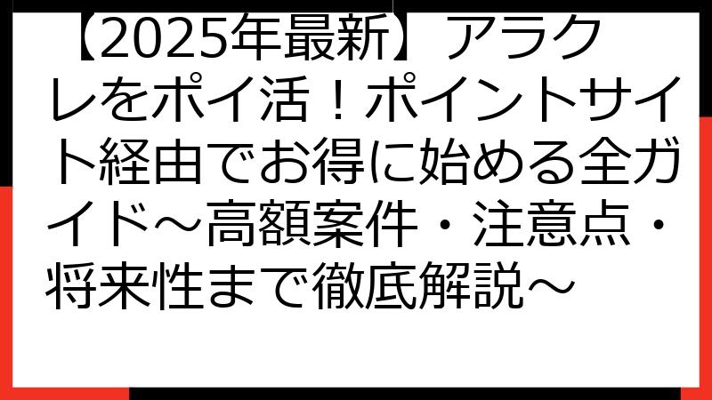 【2025年最新】アラクレをポイ活！ポイントサイト経由でお得に始める全ガイド～高額案件・注意点・将来性まで徹底解説～