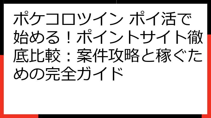 ポケコロツイン ポイ活で始める！ポイントサイト徹底比較：案件攻略と稼ぐための完全ガイド