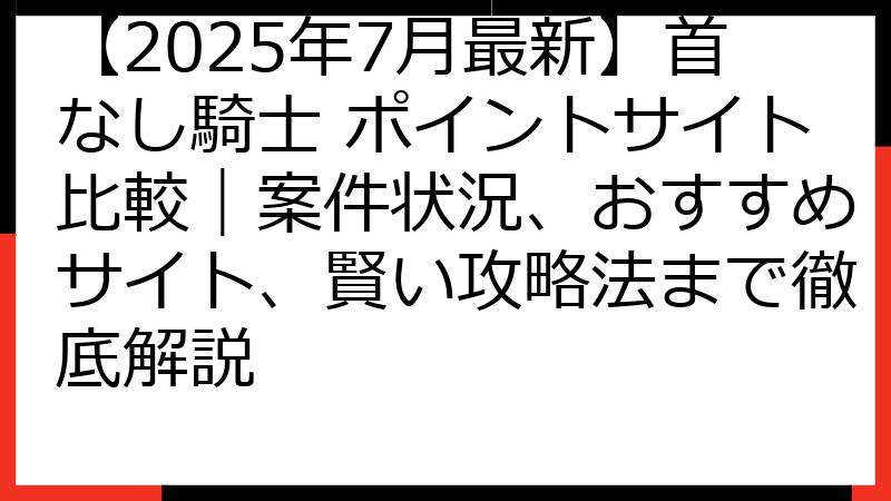 【2025年7月最新】首なし騎士 ポイントサイト比較｜案件状況、おすすめサイト、賢い攻略法まで徹底解説