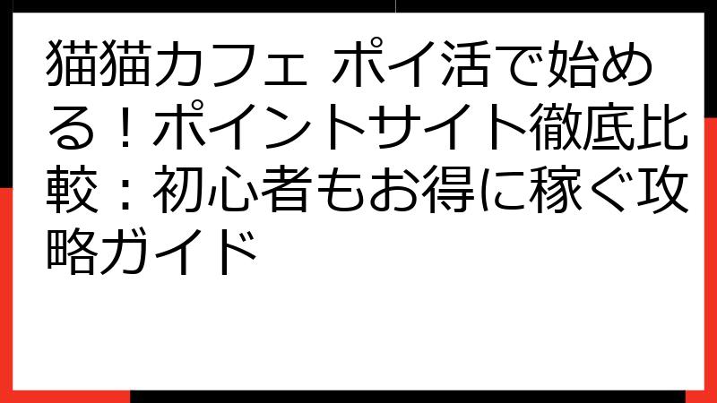 猫猫カフェ ポイ活で始める！ポイントサイト徹底比較：初心者もお得に稼ぐ攻略ガイド