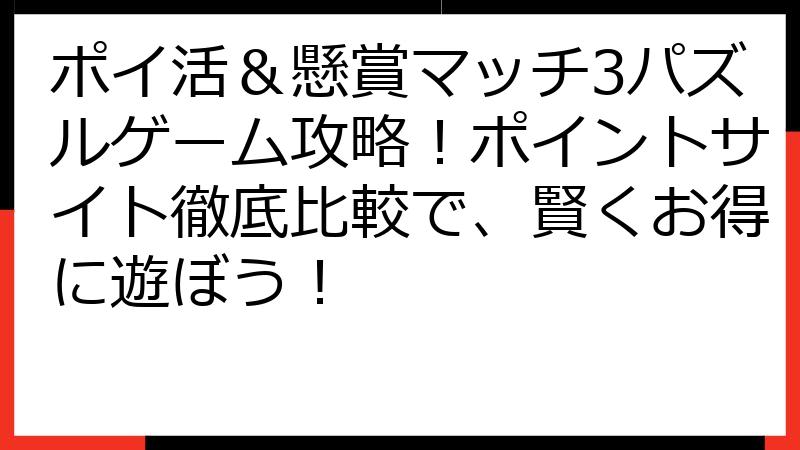 ポイ活＆懸賞マッチ3パズルゲーム攻略！ポイントサイト徹底比較で、賢くお得に遊ぼう！