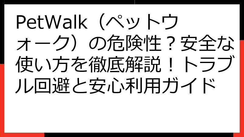 PetWalk（ペットウォーク）の危険性？安全な使い方を徹底解説！トラブル回避と安心利用ガイド