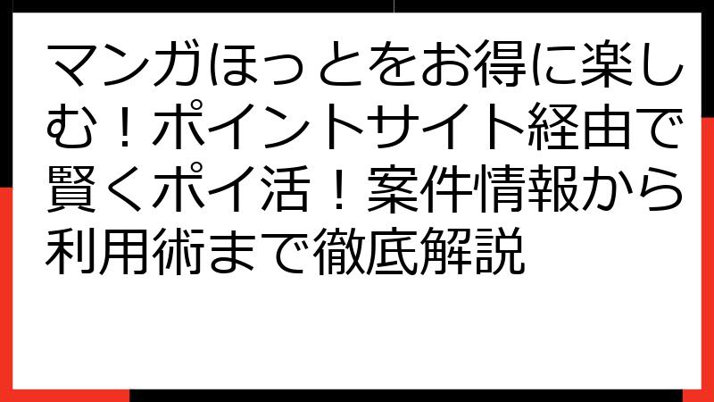 マンガほっとをお得に楽しむ！ポイントサイト経由で賢くポイ活！案件情報から利用術まで徹底解説