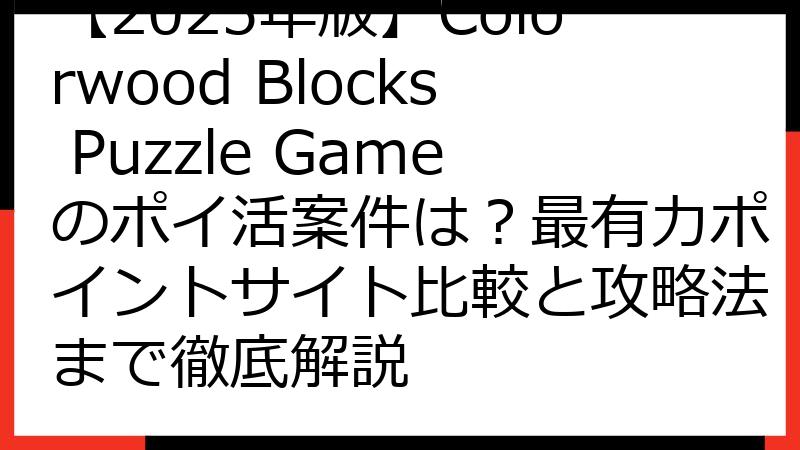 【2025年版】Colorwood Blocks Puzzle Gameのポイ活案件は？最有力ポイントサイト比較と攻略法まで徹底解説