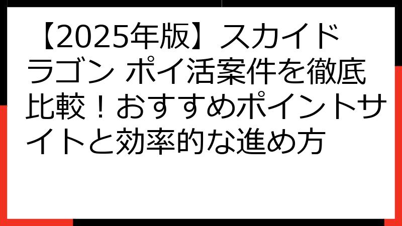 【2025年版】スカイドラゴン ポイ活案件を徹底比較！おすすめポイントサイトと効率的な進め方