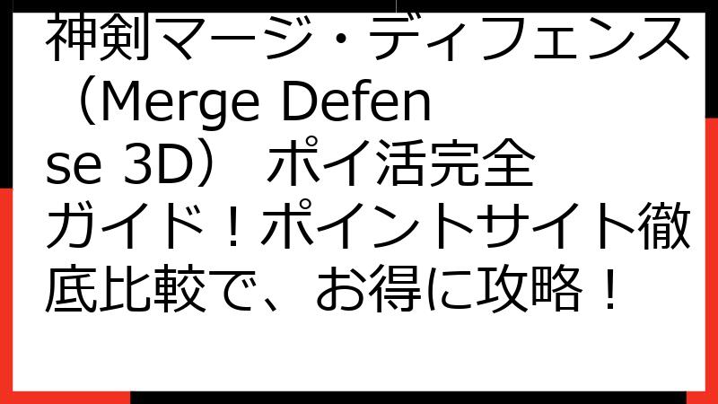 神剣マージ・ディフェンス（Merge Defense 3D） ポイ活完全ガイド！ポイントサイト徹底比較で、お得に攻略！